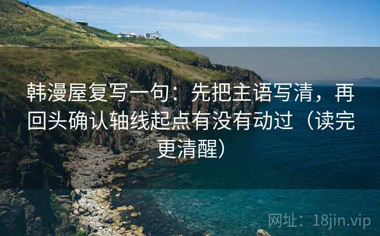 韩漫屋复写一句：先把主语写清，再回头确认轴线起点有没有动过（读完更清醒）