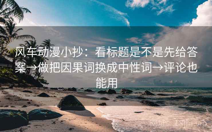 风车动漫小抄：看标题是不是先给答案→做把因果词换成中性词→评论也能用