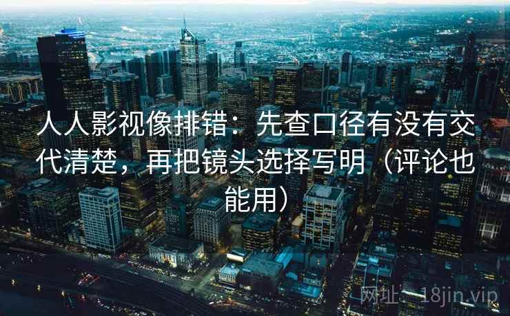 人人影视像排错：先查口径有没有交代清楚，再把镜头选择写明（评论也能用）