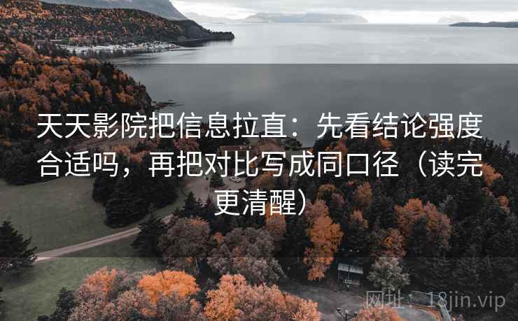 天天影院把信息拉直：先看结论强度合适吗，再把对比写成同口径（读完更清醒）