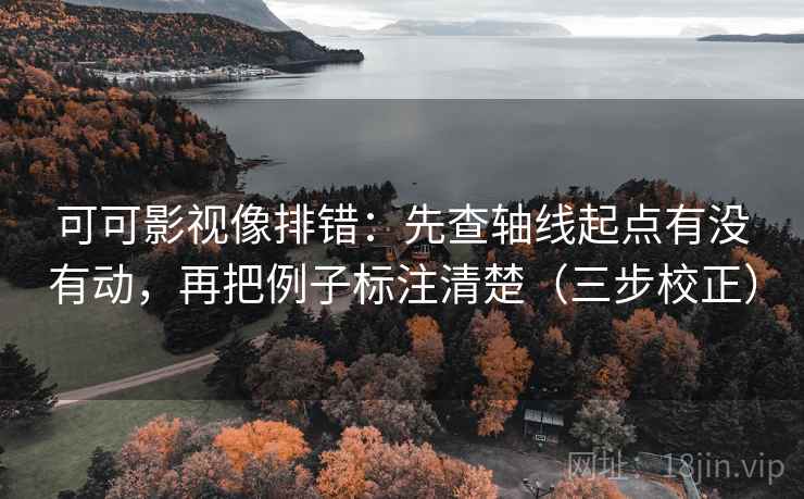 可可影视像排错：先查轴线起点有没有动，再把例子标注清楚（三步校正）
