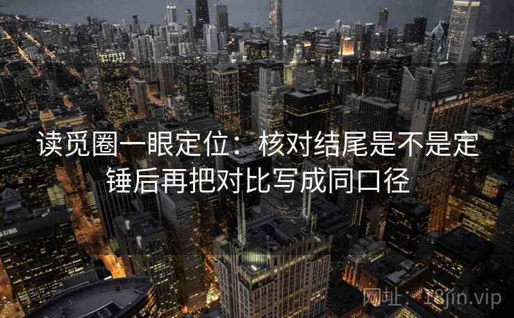 读觅圈一眼定位：核对结尾是不是定锤后再把对比写成同口径