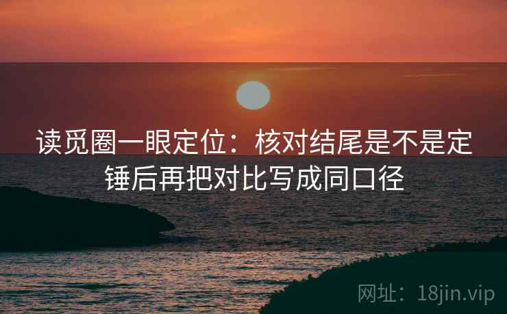 读觅圈一眼定位：核对结尾是不是定锤后再把对比写成同口径