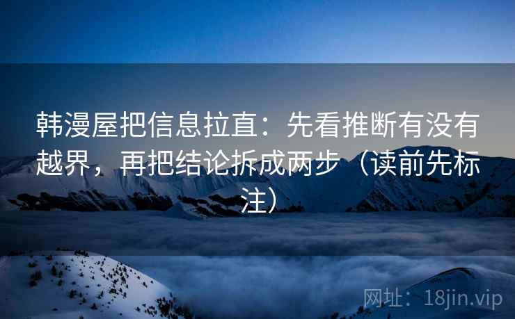韩漫屋把信息拉直：先看推断有没有越界，再把结论拆成两步（读前先标注）