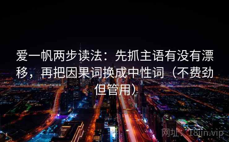 爱一帆两步读法：先抓主语有没有漂移，再把因果词换成中性词（不费劲但管用）