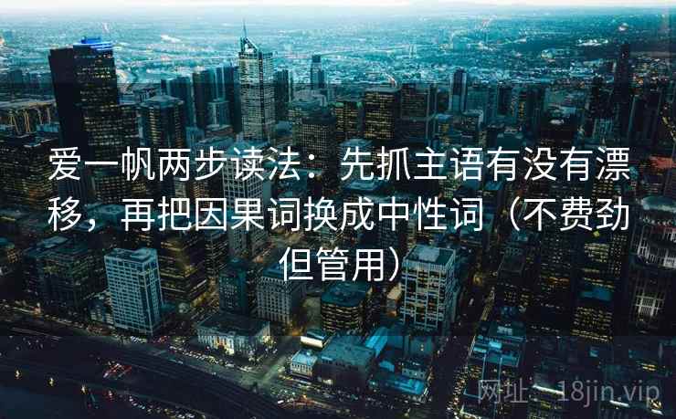 爱一帆两步读法：先抓主语有没有漂移，再把因果词换成中性词（不费劲但管用）