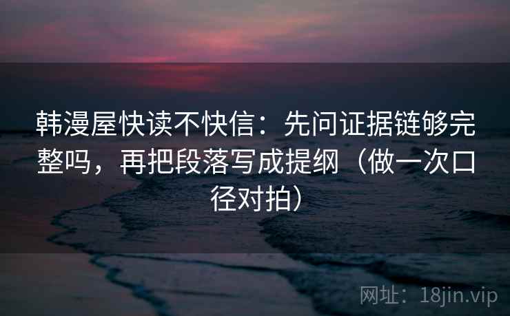 韩漫屋快读不快信：先问证据链够完整吗，再把段落写成提纲（做一次口径对拍）