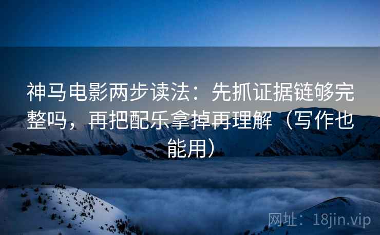 神马电影两步读法：先抓证据链够完整吗，再把配乐拿掉再理解（写作也能用）