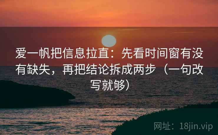 爱一帆把信息拉直：先看时间窗有没有缺失，再把结论拆成两步（一句改写就够）