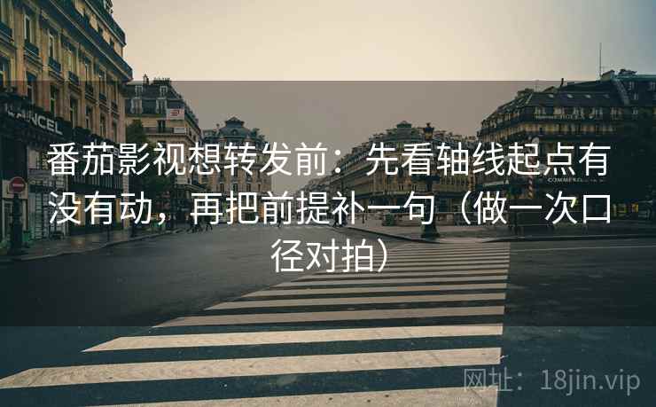 番茄影视想转发前：先看轴线起点有没有动，再把前提补一句（做一次口径对拍）