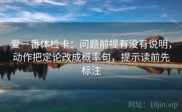 爱一番体检卡：问题前提有没有说明，动作把定论改成概率句，提示读前先标注