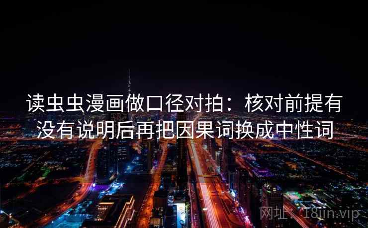 读虫虫漫画做口径对拍：核对前提有没有说明后再把因果词换成中性词