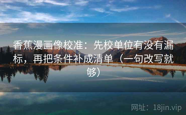 香蕉漫画像校准：先校单位有没有漏标，再把条件补成清单（一句改写就够）