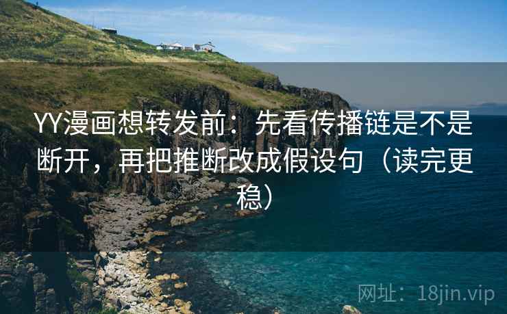 YY漫画想转发前：先看传播链是不是断开，再把推断改成假设句（读完更稳）