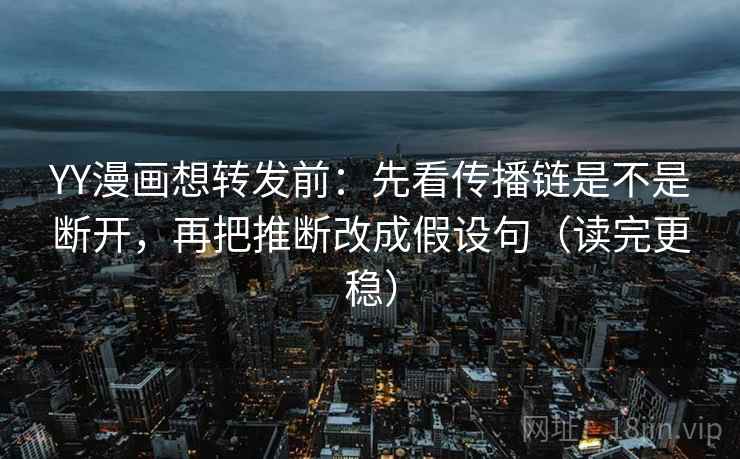 YY漫画想转发前：先看传播链是不是断开，再把推断改成假设句（读完更稳）