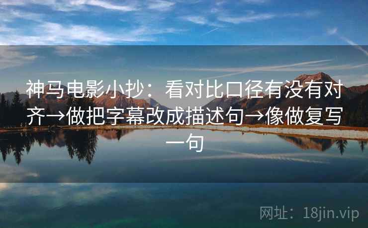 神马电影小抄：看对比口径有没有对齐→做把字幕改成描述句→像做复写一句