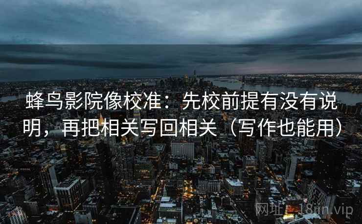 蜂鸟影院像校准：先校前提有没有说明，再把相关写回相关（写作也能用）