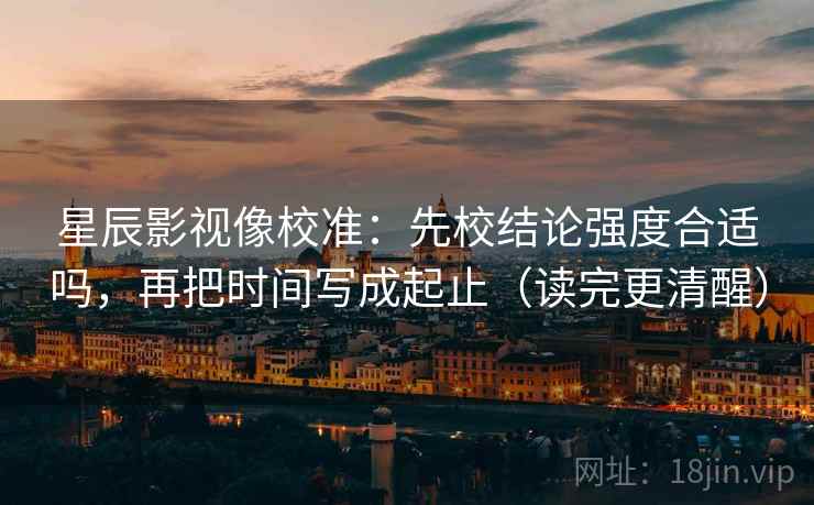 星辰影视像校准：先校结论强度合适吗，再把时间写成起止（读完更清醒）
