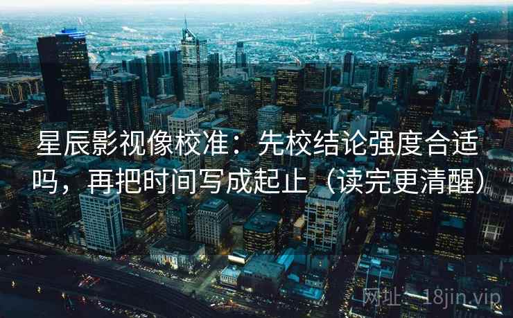 星辰影视像校准：先校结论强度合适吗，再把时间写成起止（读完更清醒）