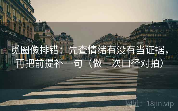 觅圈像排错：先查情绪有没有当证据，再把前提补一句（做一次口径对拍）