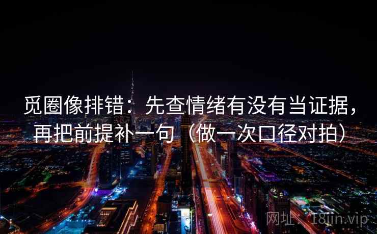 觅圈像排错：先查情绪有没有当证据，再把前提补一句（做一次口径对拍）