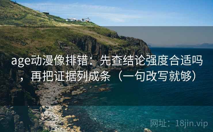 age动漫像排错：先查结论强度合适吗，再把证据列成条（一句改写就够）