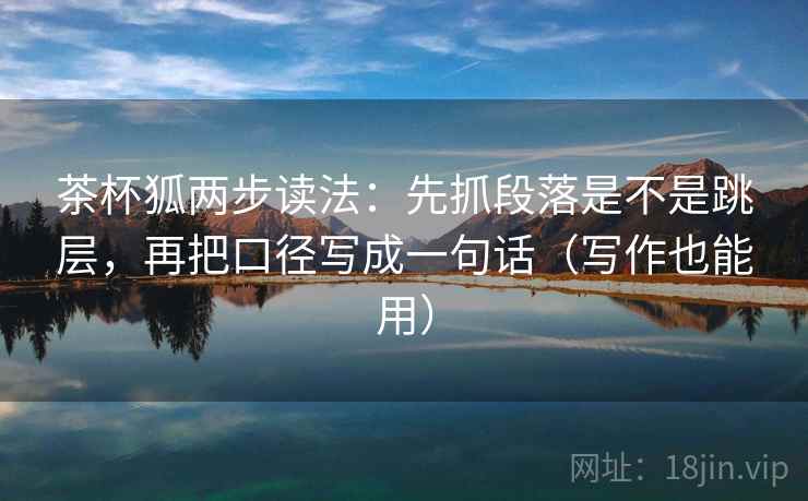 茶杯狐两步读法：先抓段落是不是跳层，再把口径写成一句话（写作也能用）