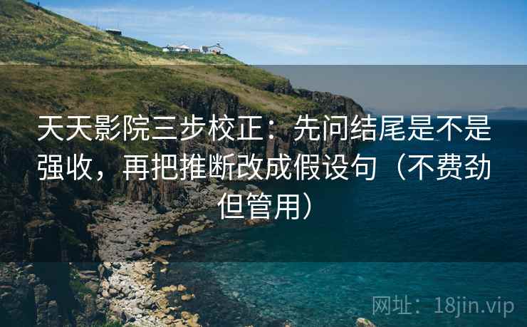 天天影院三步校正：先问结尾是不是强收，再把推断改成假设句（不费劲但管用）