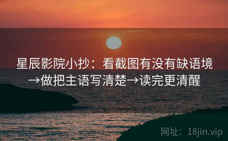 星辰影院小抄：看截图有没有缺语境→做把主语写清楚→读完更清醒