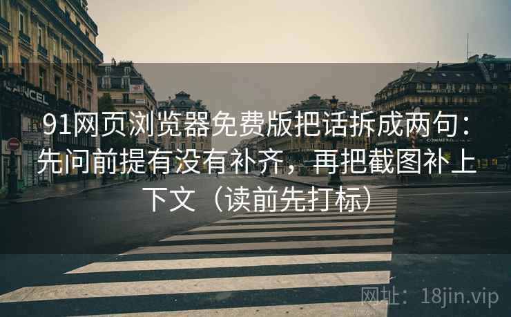 91网页浏览器免费版把话拆成两句：先问前提有没有补齐，再把截图补上下文（读前先打标）