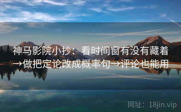 神马影院小抄：看时间窗有没有藏着→做把定论改成概率句→评论也能用