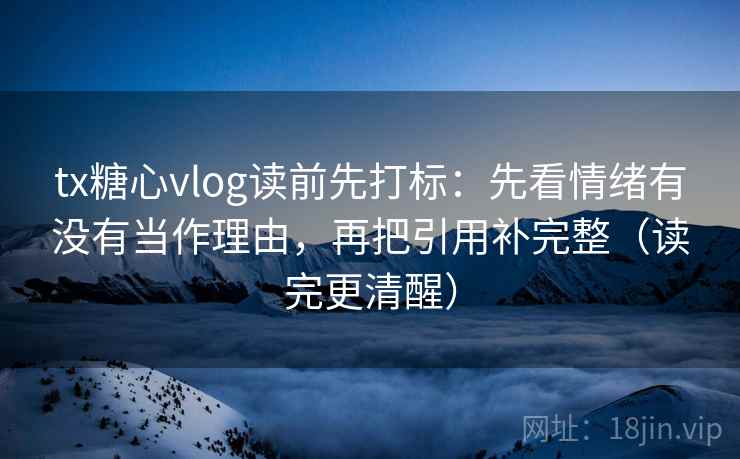 tx糖心vlog读前先打标：先看情绪有没有当作理由，再把引用补完整（读完更清醒）