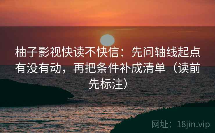 柚子影视快读不快信：先问轴线起点有没有动，再把条件补成清单（读前先标注）