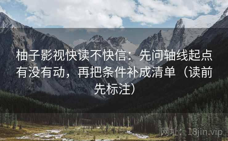 柚子影视快读不快信：先问轴线起点有没有动，再把条件补成清单（读前先标注）