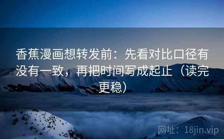 香蕉漫画想转发前：先看对比口径有没有一致，再把时间写成起止（读完更稳）