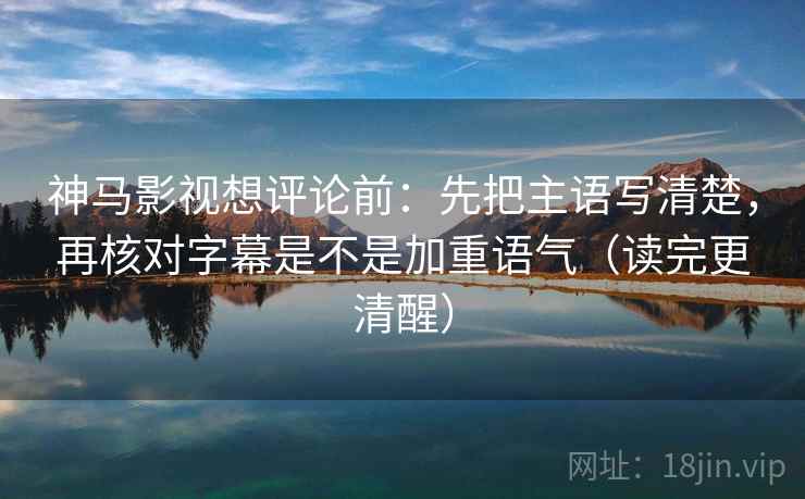 神马影视想评论前：先把主语写清楚，再核对字幕是不是加重语气（读完更清醒）