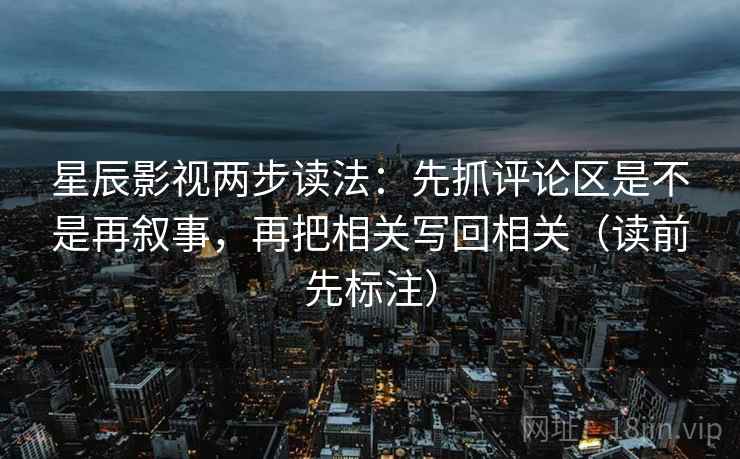 星辰影视两步读法：先抓评论区是不是再叙事，再把相关写回相关（读前先标注）