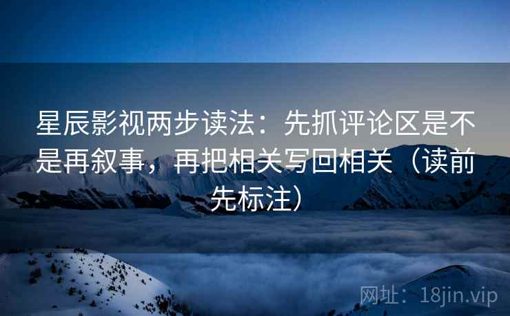 星辰影视两步读法：先抓评论区是不是再叙事，再把相关写回相关（读前先标注）