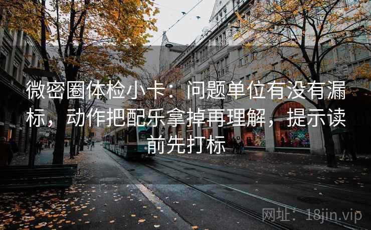 微密圈体检小卡：问题单位有没有漏标，动作把配乐拿掉再理解，提示读前先打标