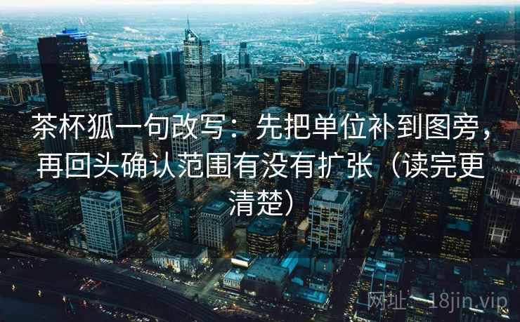 茶杯狐一句改写：先把单位补到图旁，再回头确认范围有没有扩张（读完更清楚）