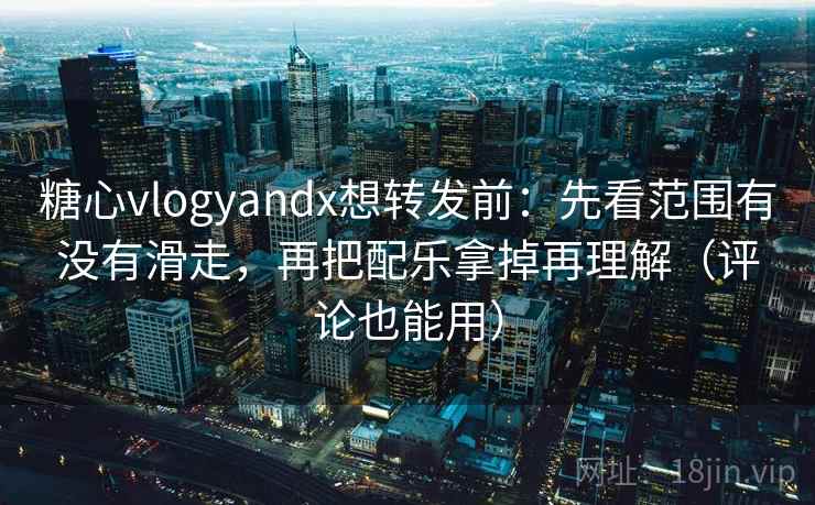 糖心vlogyandx想转发前：先看范围有没有滑走，再把配乐拿掉再理解（评论也能用）