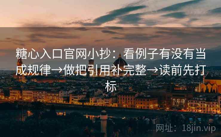 糖心入口官网小抄：看例子有没有当成规律→做把引用补完整→读前先打标