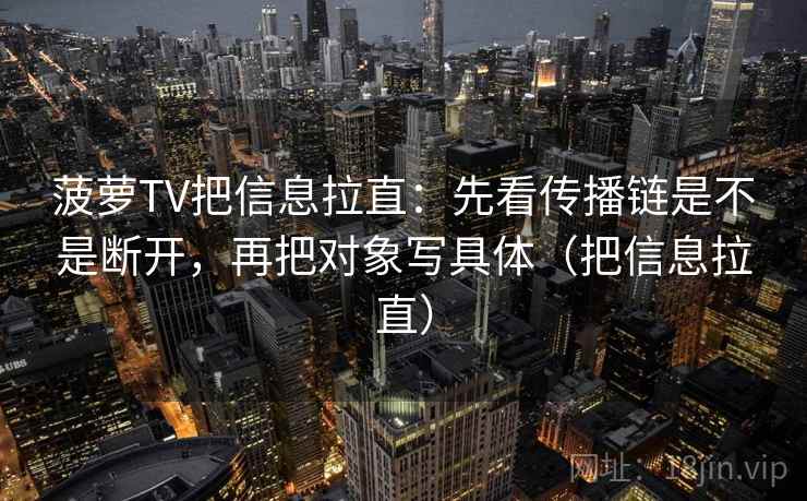 菠萝TV把信息拉直：先看传播链是不是断开，再把对象写具体（把信息拉直）