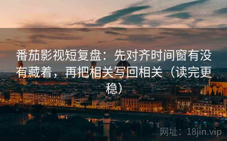 番茄影视短复盘：先对齐时间窗有没有藏着，再把相关写回相关（读完更稳）