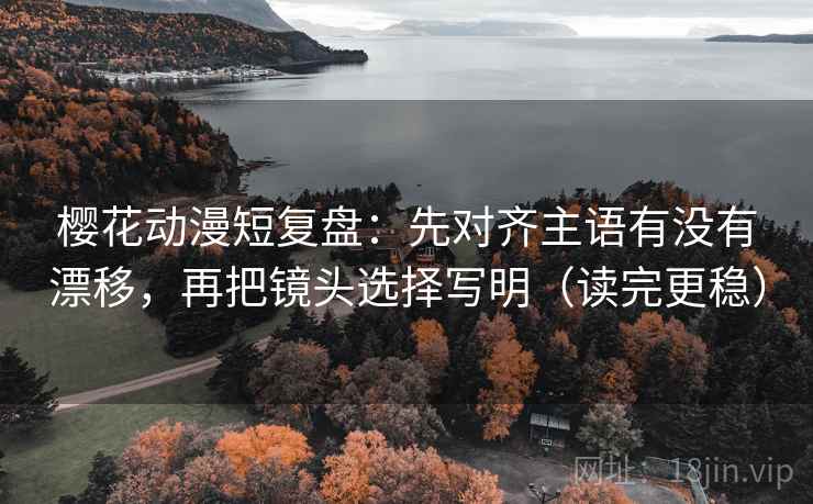 樱花动漫短复盘：先对齐主语有没有漂移，再把镜头选择写明（读完更稳）