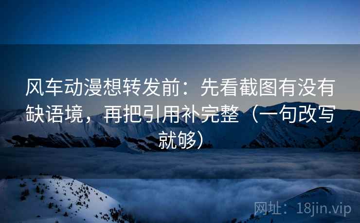 风车动漫想转发前：先看截图有没有缺语境，再把引用补完整（一句改写就够）