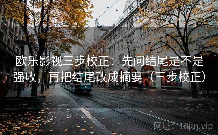 欧乐影视三步校正：先问结尾是不是强收，再把结尾改成摘要（三步校正）