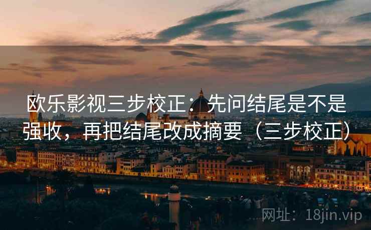 欧乐影视三步校正：先问结尾是不是强收，再把结尾改成摘要（三步校正）