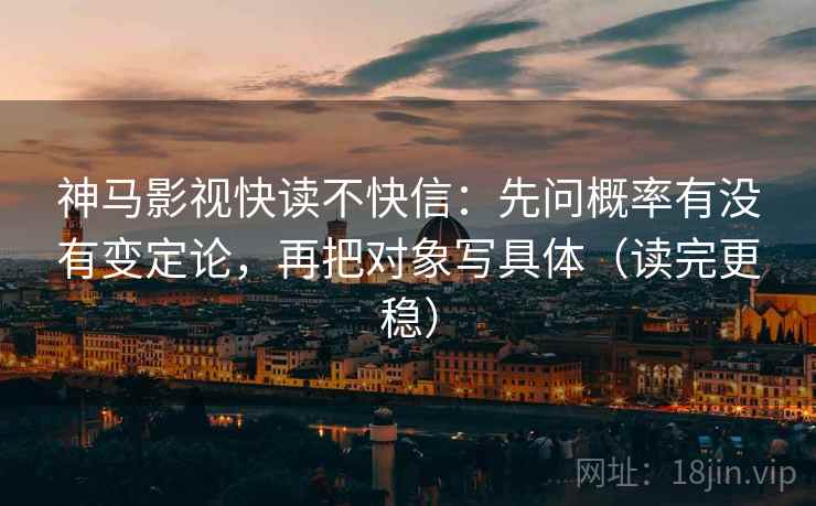 神马影视快读不快信：先问概率有没有变定论，再把对象写具体（读完更稳）