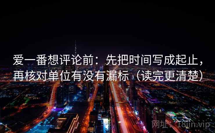 爱一番想评论前：先把时间写成起止，再核对单位有没有漏标（读完更清楚）